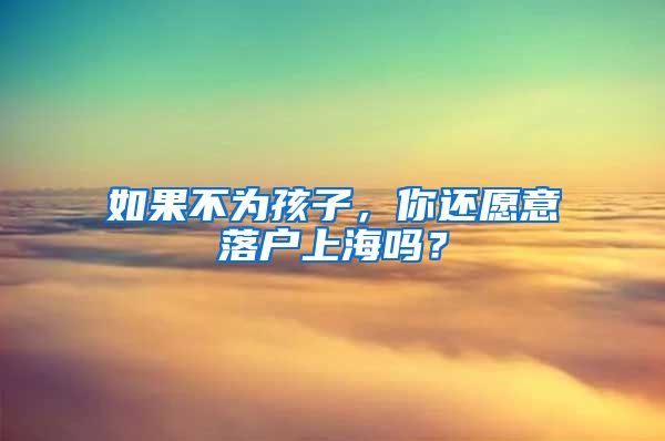 如果不為孩子，你還愿意落戶上海嗎？