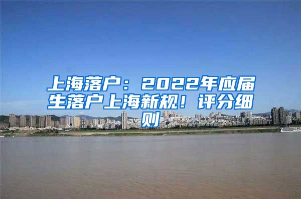 上海落戶：2022年應(yīng)屆生落戶上海新規(guī)！評分細(xì)則