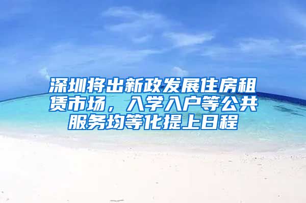 深圳將出新政發(fā)展住房租賃市場，入學入戶等公共服務均等化提上日程