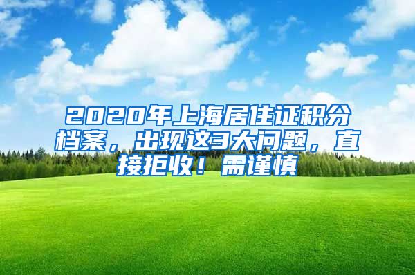 2020年上海居住證積分檔案，出現(xiàn)這3大問(wèn)題，直接拒收！需謹(jǐn)慎