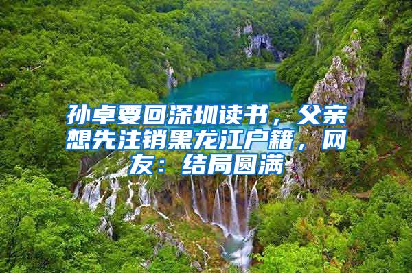 孫卓要回深圳讀書，父親想先注銷黑龍江戶籍，網(wǎng)友：結(jié)局圓滿