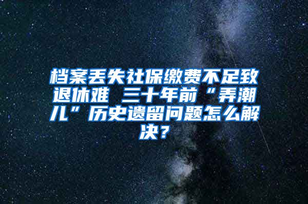 檔案丟失社保繳費(fèi)不足致退休難 三十年前“弄潮兒”歷史遺留問(wèn)題怎么解決？