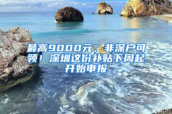 最高9000元，非深戶可領(lǐng)！深圳這份補貼下周起開始申報