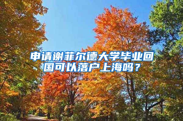 申請謝菲爾德大學(xué)畢業(yè)回國可以落戶上海嗎？