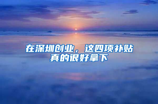 在深圳創(chuàng)業(yè)，這四項(xiàng)補(bǔ)貼真的很好拿下