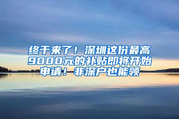 終于來了！深圳這份最高9000元的補貼即將開始申請！非深戶也能領(lǐng)