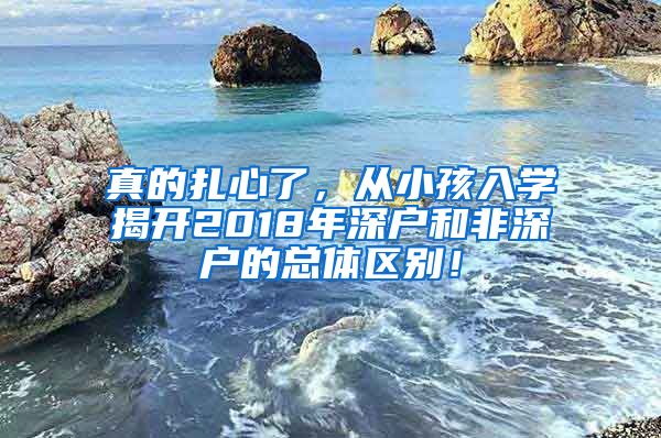 真的扎心了，從小孩入學(xué)揭開2018年深戶和非深戶的總體區(qū)別！