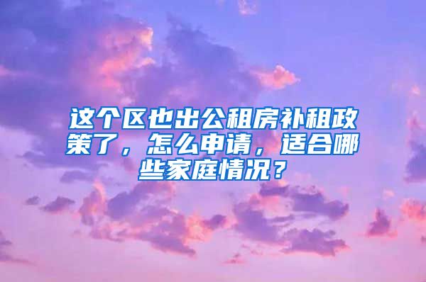 這個區(qū)也出公租房補租政策了，怎么申請，適合哪些家庭情況？