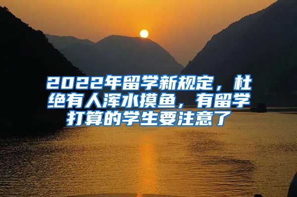 2022年留學(xué)新規(guī)定，杜絕有人渾水摸魚，有留學(xué)打算的學(xué)生要注意了