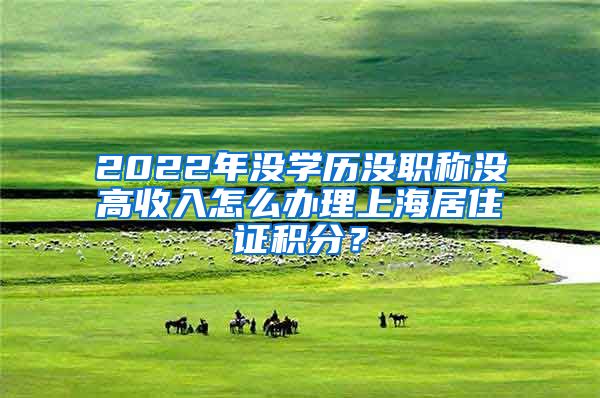 2022年沒學(xué)歷沒職稱沒高收入怎么辦理上海居住證積分？