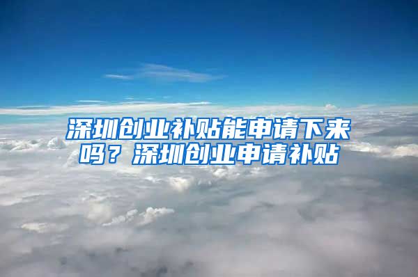 深圳創(chuàng)業(yè)補貼能申請下來嗎？深圳創(chuàng)業(yè)申請補貼