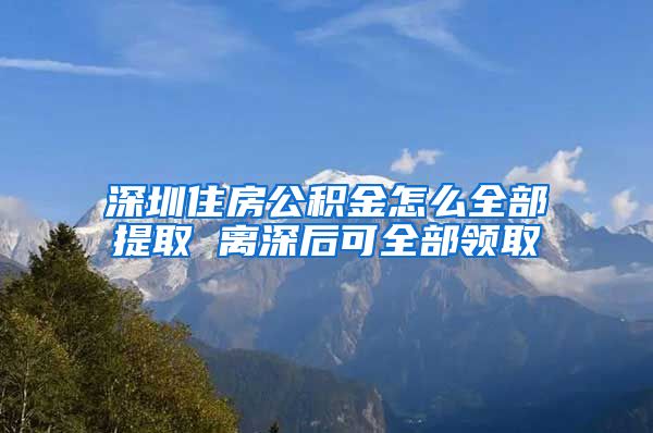 深圳住房公積金怎么全部提取 離深后可全部領(lǐng)取