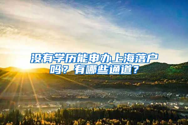 沒有學歷能申辦上海落戶嗎？有哪些通道？