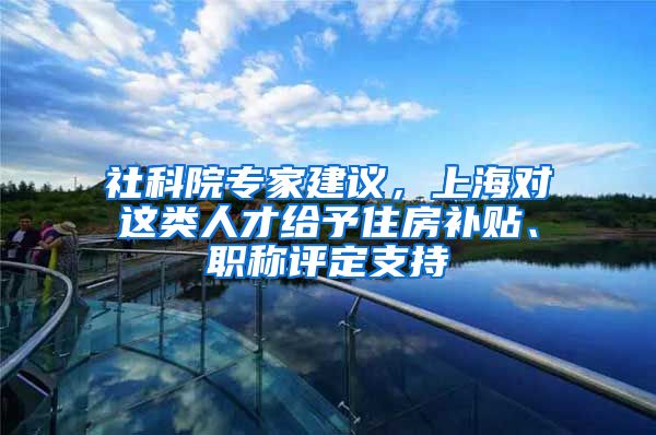 社科院專家建議，上海對這類人才給予住房補貼、職稱評定支持