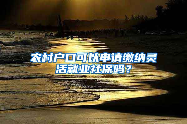 農(nóng)村戶(hù)口可以申請(qǐng)繳納靈活就業(yè)社保嗎？