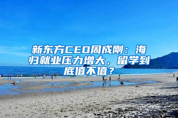 新東方CEO周成剛：海歸就業(yè)壓力增大，留學(xué)到底值不值？