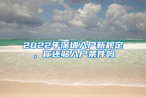 2022年深圳入戶新規(guī)定，你還夠入戶條件嗎