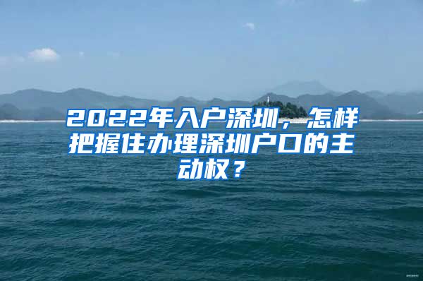 2022年入戶深圳，怎樣把握住辦理深圳戶口的主動權？