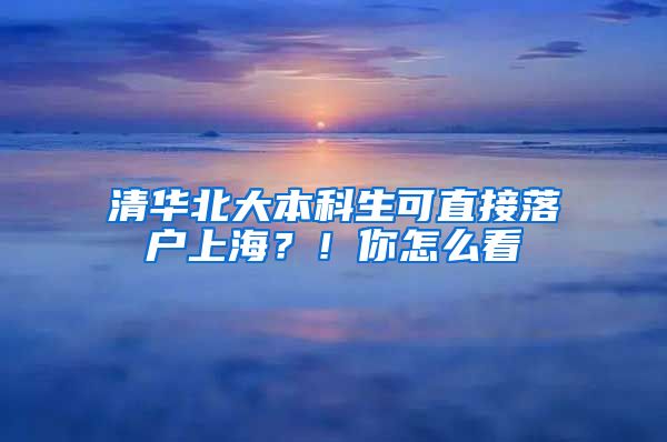 清華北大本科生可直接落戶上海？！你怎么看