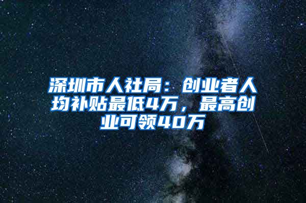 深圳市人社局：創(chuàng)業(yè)者人均補貼最低4萬，最高創(chuàng)業(yè)可領(lǐng)40萬