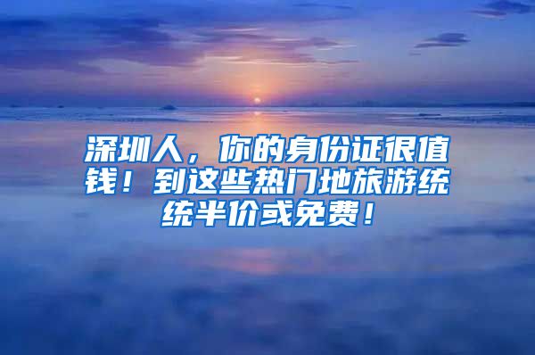 深圳人，你的身份證很值錢！到這些熱門地旅游統(tǒng)統(tǒng)半價或免費！