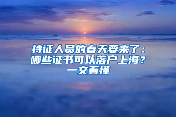 持證人員的春天要來了：哪些證書可以落戶上海？一文看懂