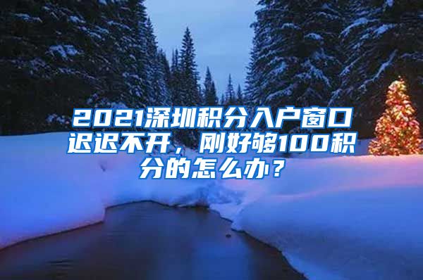 2021深圳積分入戶窗口遲遲不開，剛好夠100積分的怎么辦？