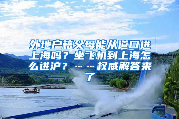 外地戶籍父母能從道口進上海嗎？坐飛機到上海怎么進滬？……權(quán)威解答來了