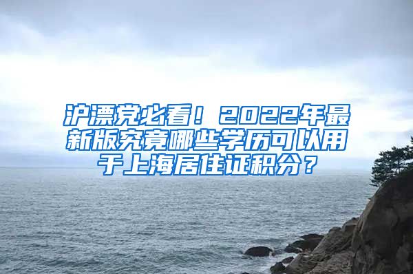 滬漂黨必看！2022年最新版究竟哪些學(xué)歷可以用于上海居住證積分？