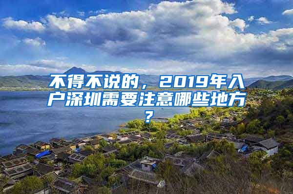 不得不說的，2019年入戶深圳需要注意哪些地方？