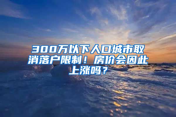 300萬以下人口城市取消落戶限制！房價(jià)會(huì)因此上漲嗎？