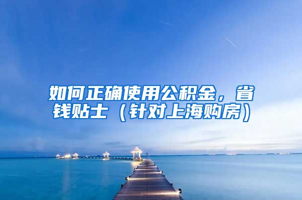 如何正確使用公積金，省錢貼士（針對(duì)上海購(gòu)房）