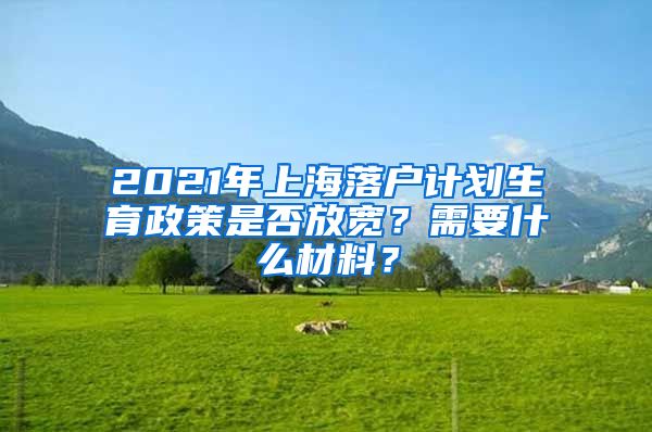 2021年上海落戶計劃生育政策是否放寬？需要什么材料？