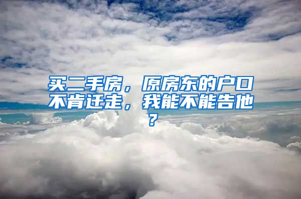 買(mǎi)二手房，原房東的戶口不肯遷走，我能不能告他？