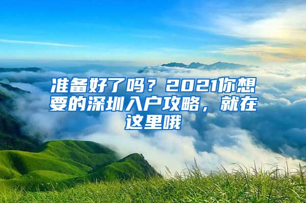 準(zhǔn)備好了嗎？2021你想要的深圳入戶攻略，就在這里哦