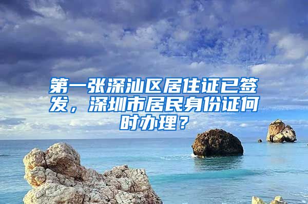 第一張深汕區(qū)居住證已簽發(fā)，深圳市居民身份證何時辦理？