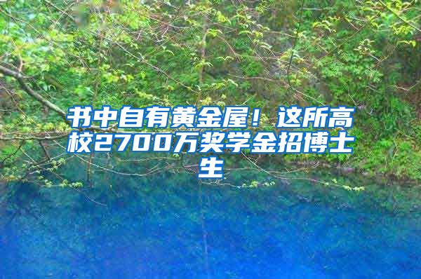 書中自有黃金屋！這所高校2700萬獎學(xué)金招博士生