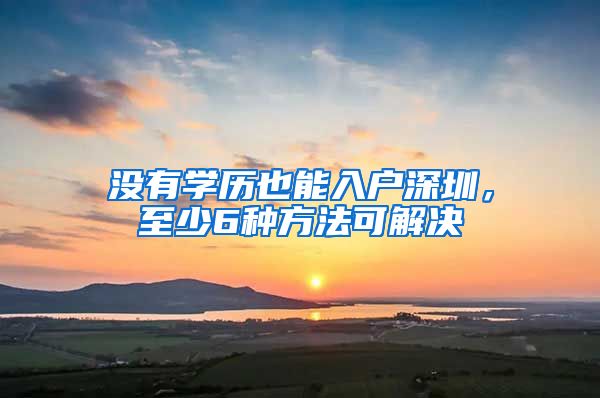 沒有學(xué)歷也能入戶深圳，至少6種方法可解決