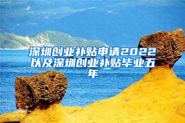 深圳創(chuàng)業(yè)補貼申請2022以及深圳創(chuàng)業(yè)補貼畢業(yè)五年