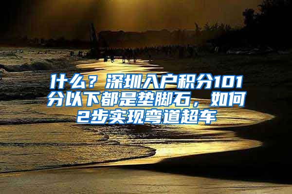 什么？深圳入戶積分101分以下都是墊腳石，如何2步實(shí)現(xiàn)彎道超車