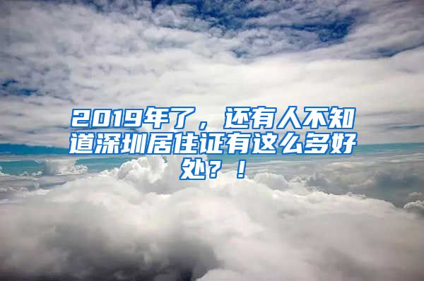 2019年了，還有人不知道深圳居住證有這么多好處？！