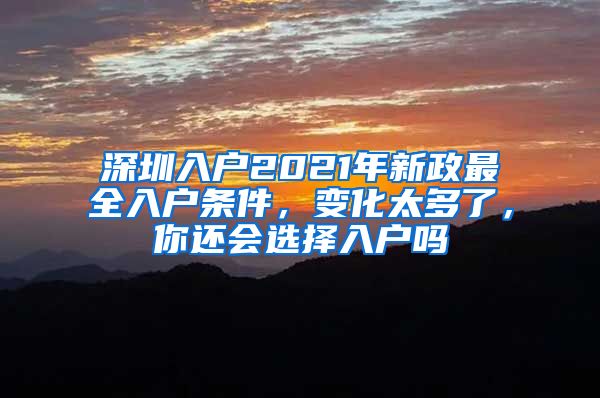 深圳入戶2021年新政最全入戶條件，變化太多了，你還會(huì)選擇入戶嗎