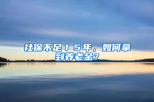 社保不足１５年，如何拿到養(yǎng)老金？