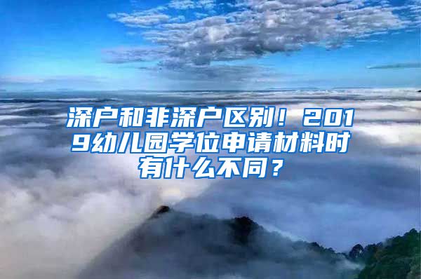 深戶和非深戶區(qū)別！2019幼兒園學(xué)位申請(qǐng)材料時(shí)有什么不同？