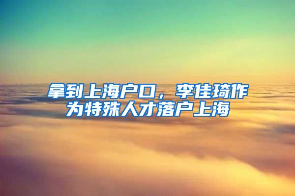 拿到上海戶口，李佳琦作為特殊人才落戶上海