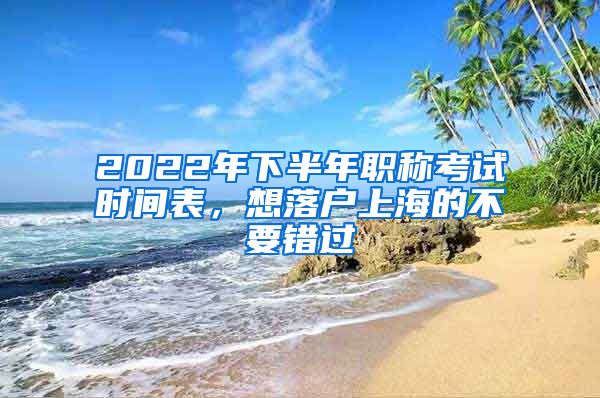 2022年下半年職稱考試時間表，想落戶上海的不要錯過