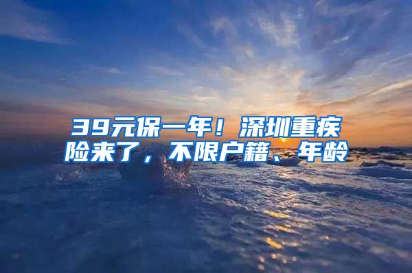 39元保一年！深圳重疾險來了，不限戶籍、年齡