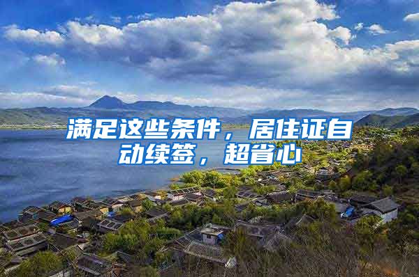 滿足這些條件，居住證自動(dòng)續(xù)簽，超省心