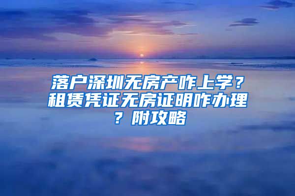 落戶深圳無房產(chǎn)咋上學？租賃憑證無房證明咋辦理？附攻略