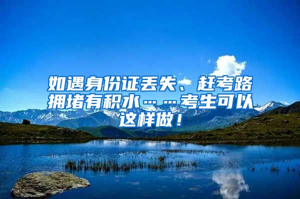 如遇身份證丟失、趕考路擁堵有積水……考生可以這樣做！